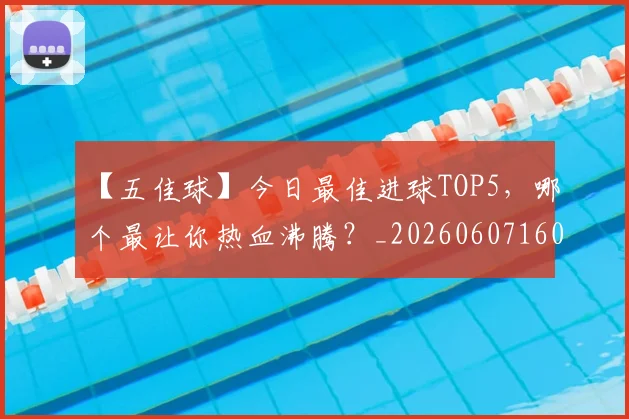 【五佳球】今日最佳进球TOP5,哪个最让你热血沸腾?_20260607160313