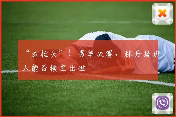 “龙抬头”!男单决赛,林丹接班人能否横空出世