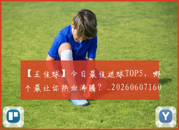 【五佳球】今日最佳进球TOP5,哪个最让你热血沸腾?_20260607160313