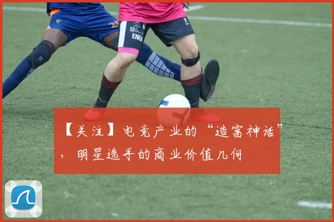 【关注】电竞产业的“造富神话”,明星选手的商业价值几何